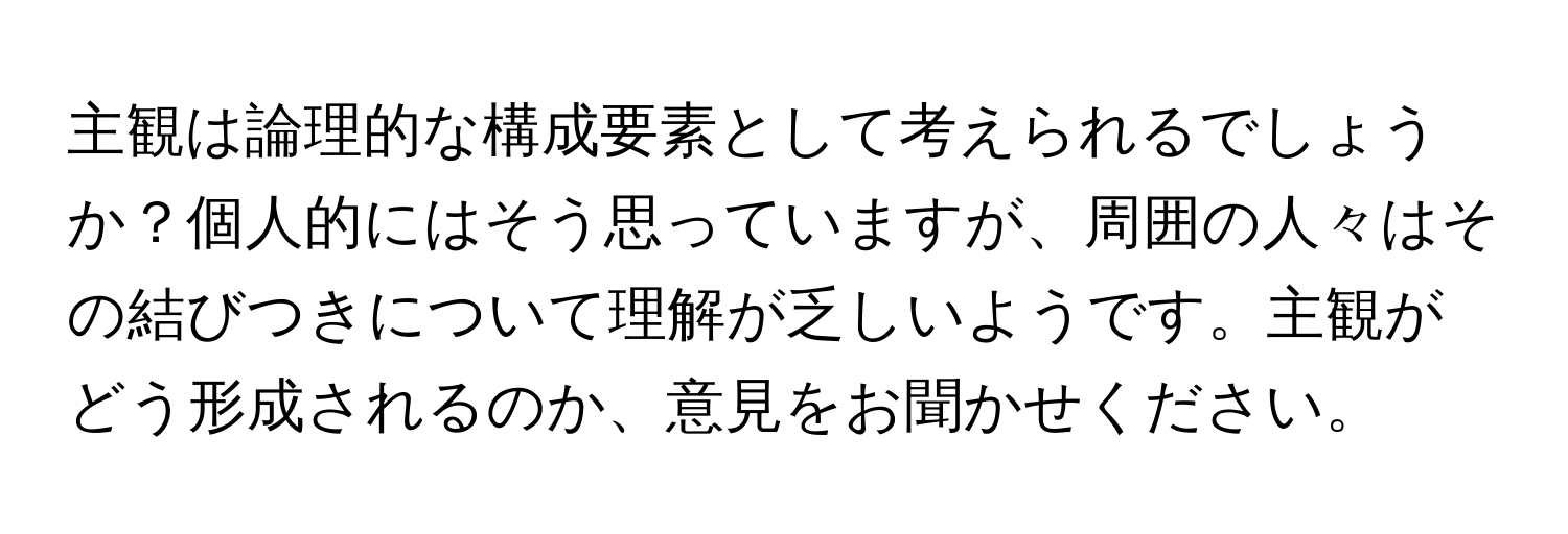 主観は論理的な構成要素として考えられるでしょうか？個人的にはそう思っていますが、周囲の人々はその結びつきについて理解が乏しいようです。主観がどう形成されるのか、意見をお聞かせください。