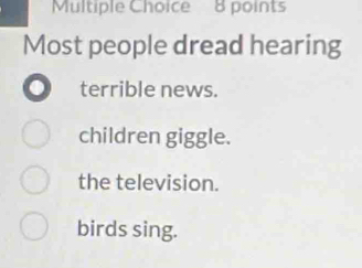 Most people dread hearing
terrible news.
children giggle.
the television.
birds sing.