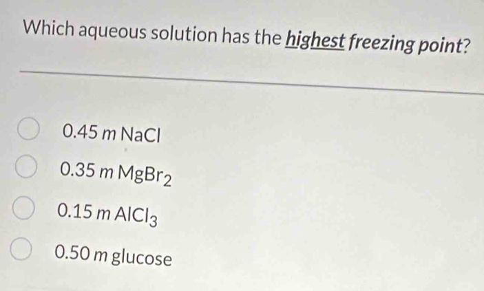 Which aqueous solution has the highest freezing point?
0.45mNaCl
0.35mMgBr_2
0.15mAlCl_3
0.50m glucose