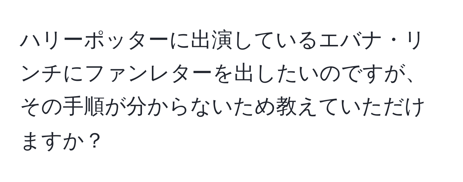 ハリーポッターに出演しているエバナ・リンチにファンレターを出したいのですが、その手順が分からないため教えていただけますか？