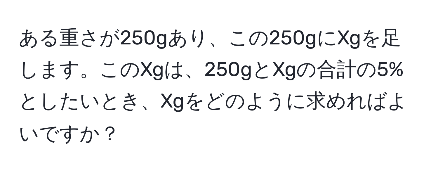 ある重さが250gあり、この250gにXgを足します。このXgは、250gとXgの合計の5%としたいとき、Xgをどのように求めればよいですか？