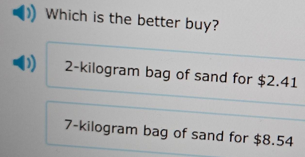 Which is the better buy?
2-kilogram bag of sand for $2.41
7-kilogram bag of sand for $8.54