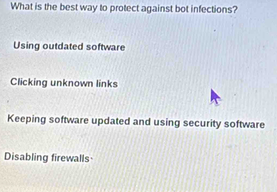 What is the best way to protect against bot infections?
Using outdated software
Clicking unknown links
Keeping software updated and using security software
Disabling firewalls