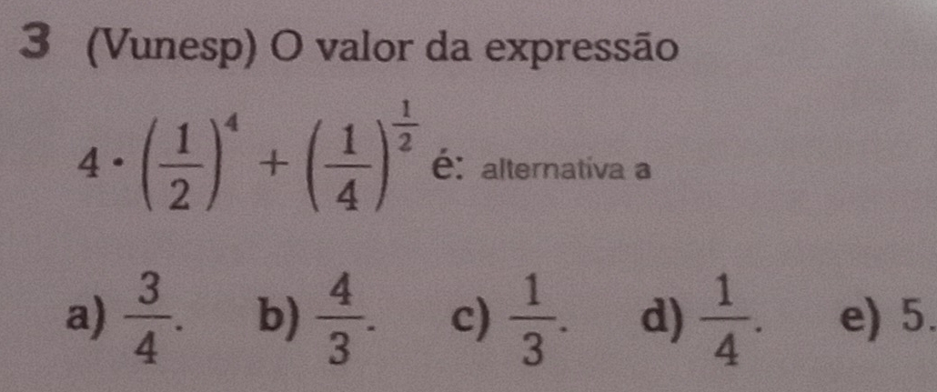 3 (Vunesp) O valor da expressão
4· ( 1/2 )^4+( 1/4 )^ 1/2  é: alternativa a
a)  3/4 . b)  4/3 . c)  1/3 . d)  1/4 . e) 5.