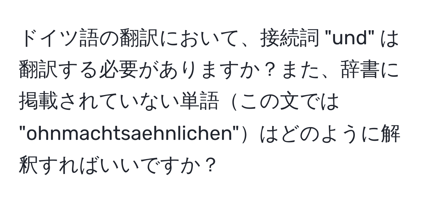 ドイツ語の翻訳において、接続詞 "und" は翻訳する必要がありますか？また、辞書に掲載されていない単語この文では "ohnmachtsaehnlichen"はどのように解釈すればいいですか？