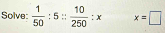 Solve:  1/50 :5:: 10/250 :x x=□