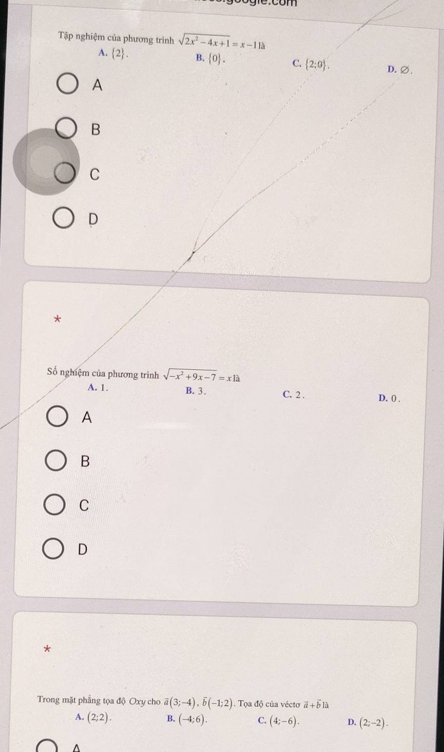 Tập nghiệm của phương trình sqrt(2x^2-4x+1)=x-11a
A.  2. B.  0. C.  2;0.
D.∅
A
B
C
D
*
ố nghiệm của phương trình sqrt(-x^2+9x-7)=xla
A. 1. B. 3.
C. 2. D. 0) .
A
B
C
D
*
Trong mặt phẳng tọa độ Oxy cho overline a(3;-4), overline b(-1;2). Tọa độ của véctơ vector a+vector b1lambda
A. (2;2). B. (-4;6). C. (4;-6). D. (2;-2).