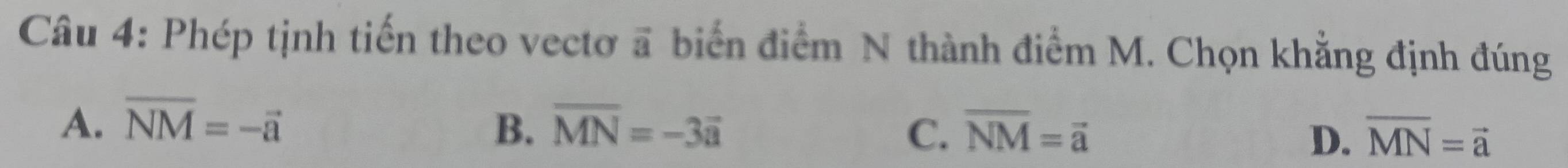 Phép tịnh tiến theo vectơ ã biển điểm N thành điểm M. Chọn khẳng định đúng
A. overline NM=-overline a B. overline MN=-3overline a C. overline NM=overline a overline MN=vector a
D.