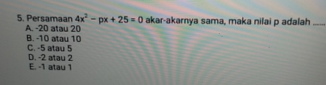 Persamaan 4x^2-px+25=0 akar-akarnya sama, maka nilai p adalah_
A. -20 atau 20
B. -10 atau 10
C. -5 atau 5
D. -2 atau 2
E. -1 atau 1