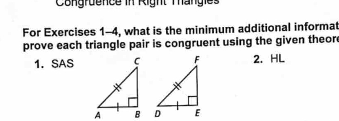 Congruence in Right Tangies 
For Exercises 1-4, what is the minimum additional informat 
prove each triangle pair is congruent using the given theore 
1. SAS2. HL