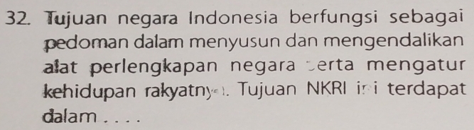 Tujuan negara Indonesia berfungsi sebagai 
pedoman dalam menyusun dan mengendalikan 
alat perlengkapan negara perta mengatur 
kehidupan rakyatny . Tujuan NKRI ini terdapat 
dalam . . . .