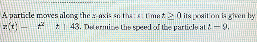 A particle moves along the x-axis so that at time t≥ 0 its position is given by
x(t)=-t^2-t+43. Determine the speed of the particle at t=9.