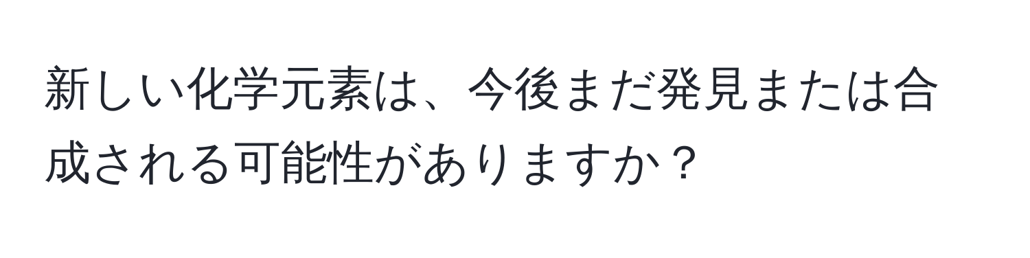 新しい化学元素は、今後まだ発見または合成される可能性がありますか？