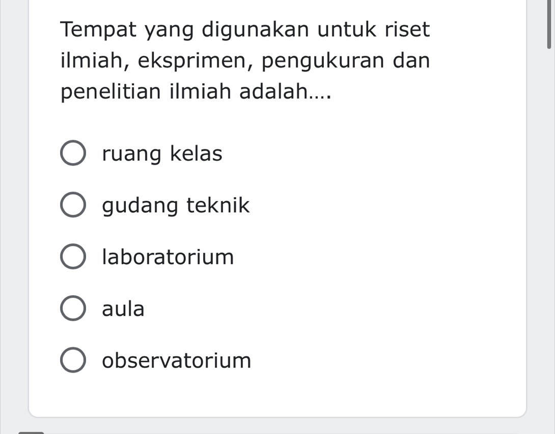 Tempat yang digunakan untuk riset
ilmiah, eksprimen, pengukuran dan
penelitian ilmiah adalah....
ruang kelas
gudang teknik
laboratorium
aula
observatorium