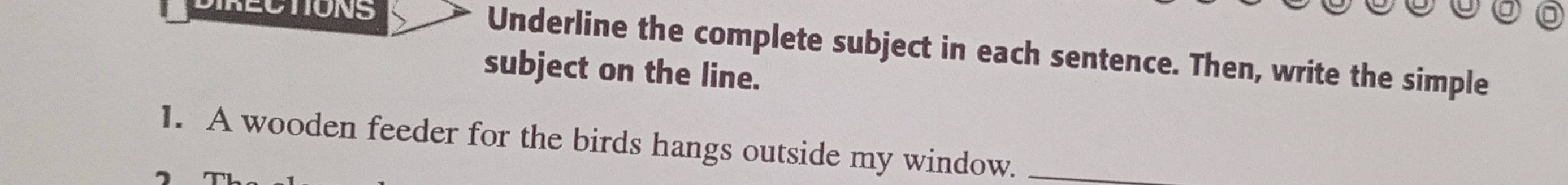 RECTIONS Underline the complete subject in each sentence. Then, write the simple 
subject on the line. 
1. A wooden feeder for the birds hangs outside my window._