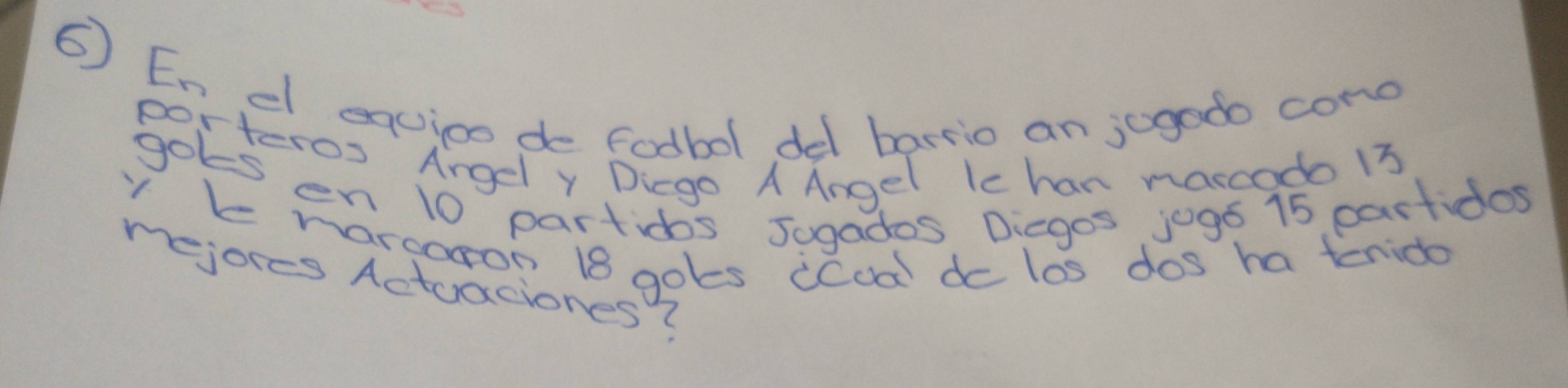 En el equioo de Fodbol del barrio an jogodo cono 
porteros Angel Y Digo A Angel lc han narcodo 13
gots en 10 particos Jogados Diegos jogs 15 cartidos 
y k naroaron 18 gokes (Cod) do los dos ha terido 
mejores Actuaciones?