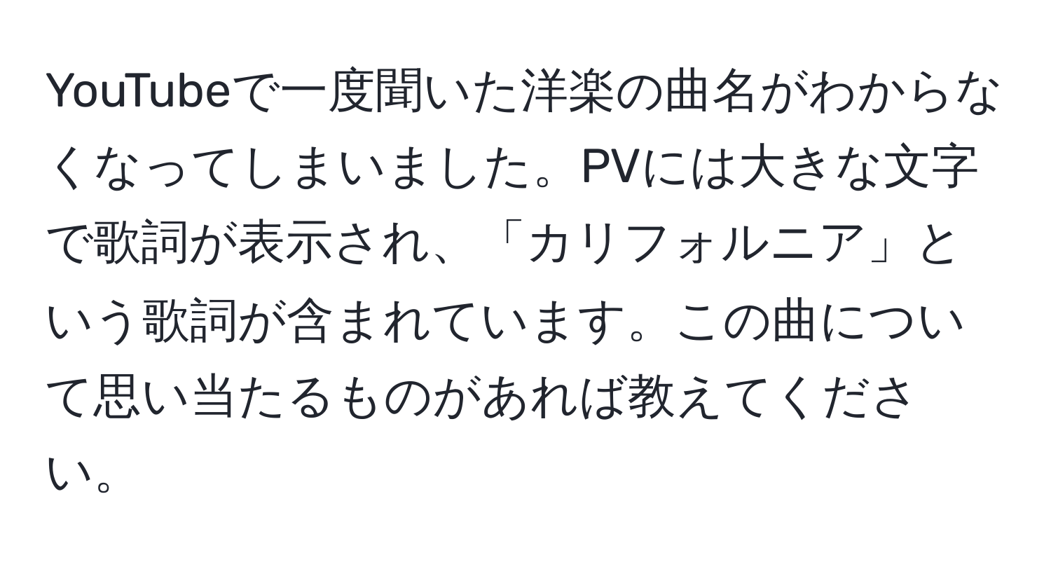 YouTubeで一度聞いた洋楽の曲名がわからなくなってしまいました。PVには大きな文字で歌詞が表示され、「カリフォルニア」という歌詞が含まれています。この曲について思い当たるものがあれば教えてください。