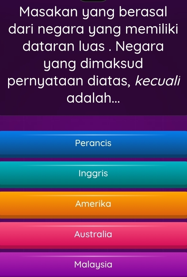 Masakan yang berasal
dari negara yang memiliki
dataran luas . Negara
yang dimaksud
pernyataan diatas, kecuali
adalah...
Perancis
Inggris
Amerika
Australia
Malaysia