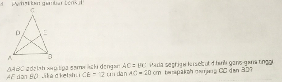 Perhatikan gambar berikul!
△ ABC adalah segitiga sama kakı dengan AC=BC Pada segitiga tersebut ditarik garis-garis tinggi
AF dan BD Jika diketahui CE=12cm dan AC=20cm , berapakah panjang CD dan BD?