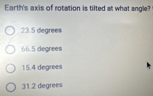 Earth's axis of rotation is tilted at what angle?
23.5 degrees
66.5 degrees
15.4 degrees
31.2 degrees