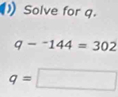 Solve for q.
q-^-144=302
q=□