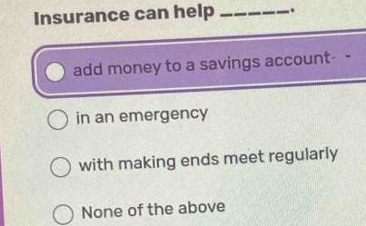 Insurance can help _.
add money to a savings account- -
in an emergency
with making ends meet regularly
None of the above