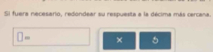 Si fuera necesario, redondear su respuesta a la décima más cercana.
□ =
×