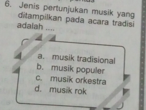 Jenis pertunjukan musik yang
ditampilkan pada acara tradisi
adalah ....
a. musik tradisional
b. musik populer
c. musik orkestra
d. musik rok