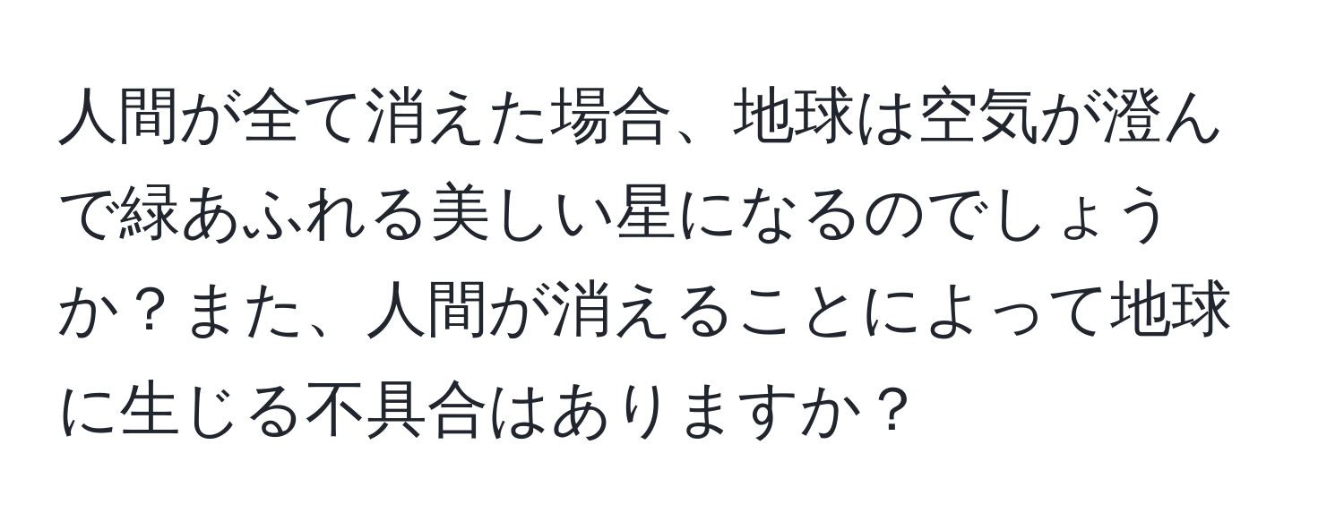 人間が全て消えた場合、地球は空気が澄んで緑あふれる美しい星になるのでしょうか？また、人間が消えることによって地球に生じる不具合はありますか？