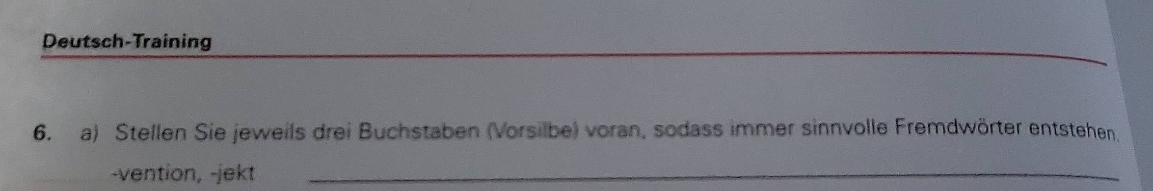 Deutsch-Training 
6. a) Stellen Sie jeweils drei Buchstaben (Vorsilbe) voran, sodass immer sinnvolle Fremdwörter entstehen. 
-vention, -jekt_