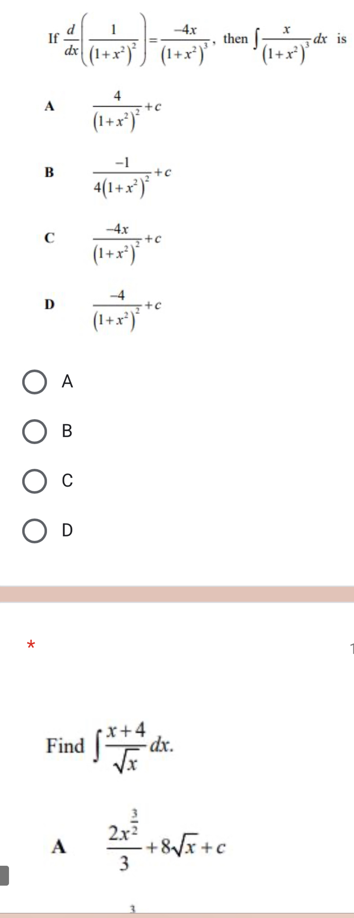 If  d/dx (frac 1(1+x^2)^2)=frac -4x(1+x^2)^3 , then ∈t frac x(1+x^2)^3dx is
A frac 4(1+x^2)^2+c
B frac -14(1+x^2)^2+c
C frac -4x(1+x^2)^2+c
D frac -4(1+x^2)^2+c
A
B
C
D
Find ∈t  (x+4)/sqrt(x) dx.
A frac 2x^(frac 3)23+8sqrt(x)+c
3