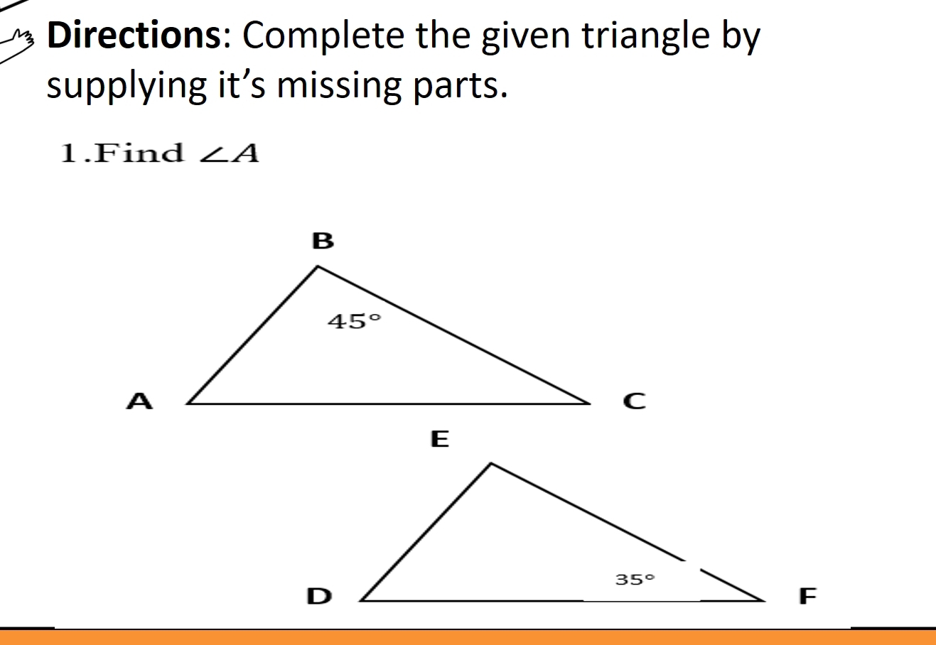 Directions: Complete the given triangle by
supplying it’s missing parts.
1.Find ∠ A