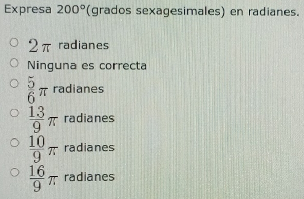 Expresa 200° (grados sexagesimales) en radianes.
2π radianes
Ninguna es correcta
 5/6 π radianes
 13/9 π radianes
 10/9 π radianes
 16/9 π radianes