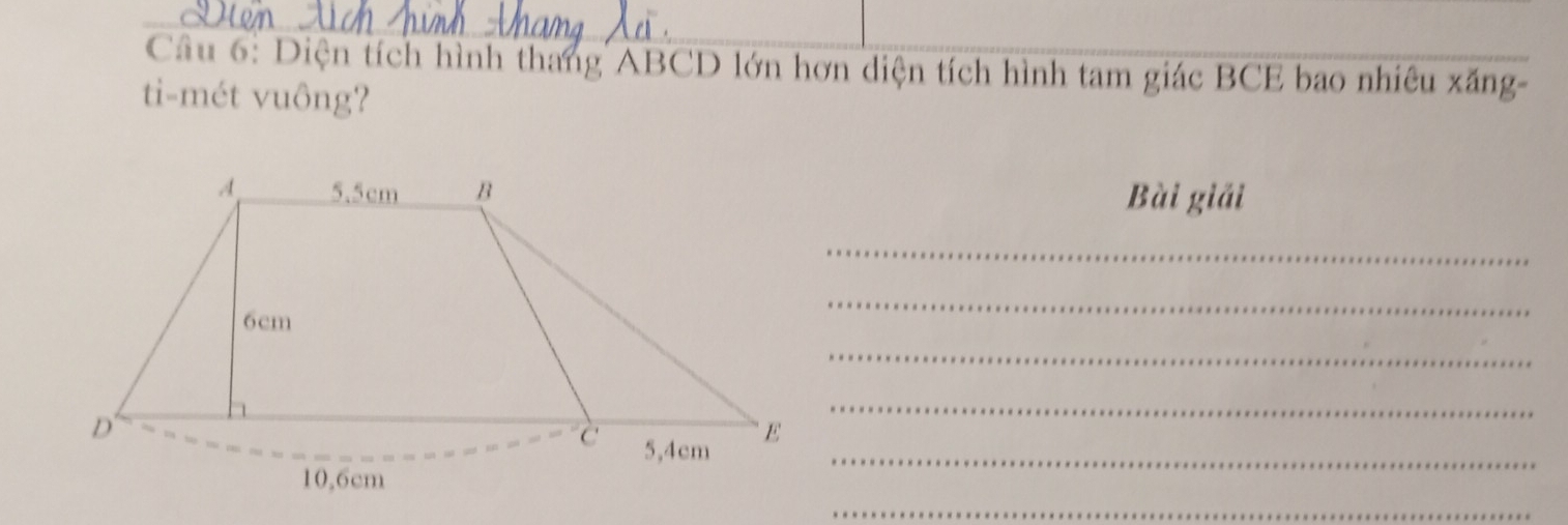 Diện tích hình thang ABCD lớn hơn diện tích hình tam giác BCE bao nhiêu xăng- 
ti-mét vuông? 
Bài giải 
_ 
_ 
_ 
_
5,4cm _ 
_