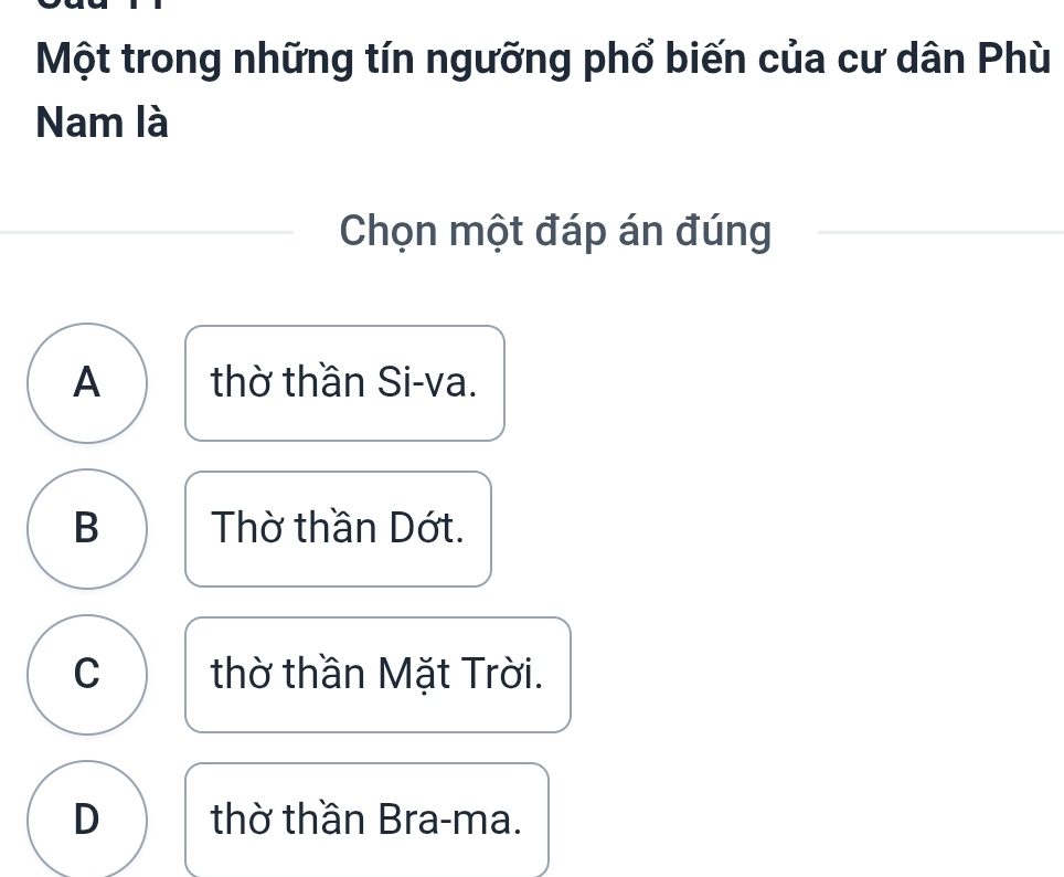 Một trong những tín ngưỡng phổ biến của cư dân Phù
Nam là
Chọn một đáp án đúng
A thờ thần Si-va.
B Thờ thần Dớt.
C thờ thần Mặt Trời.
D thờ thần Bra-ma.