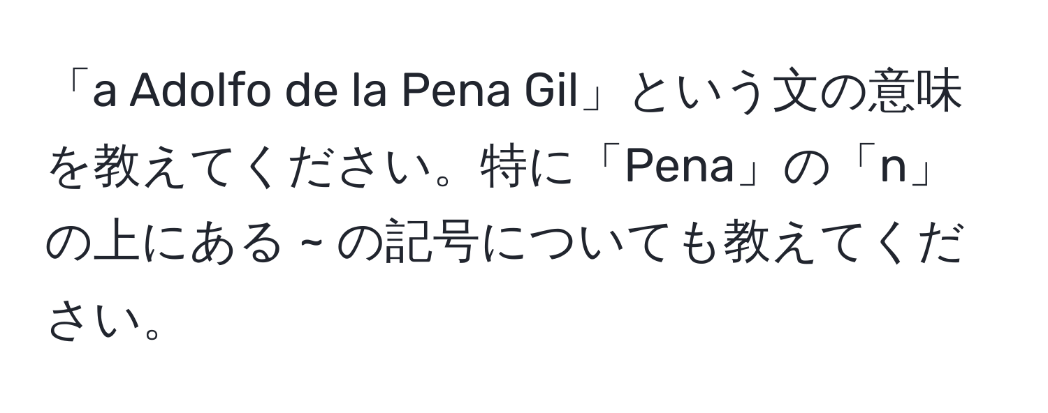 「a Adolfo de la Pena Gil」という文の意味を教えてください。特に「Pena」の「n」の上にある ~ の記号についても教えてください。