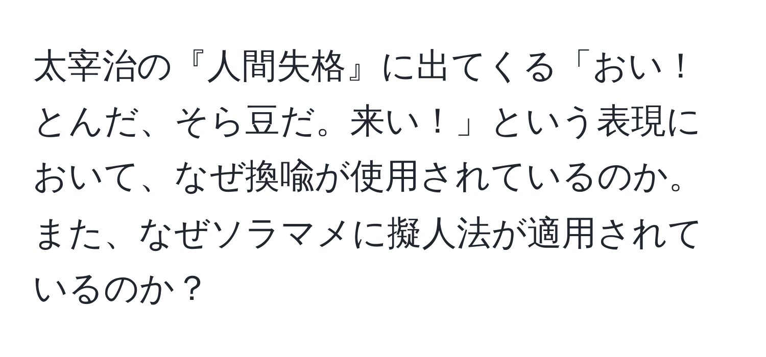 太宰治の『人間失格』に出てくる「おい！　とんだ、そら豆だ。来い！」という表現において、なぜ換喩が使用されているのか。また、なぜソラマメに擬人法が適用されているのか？