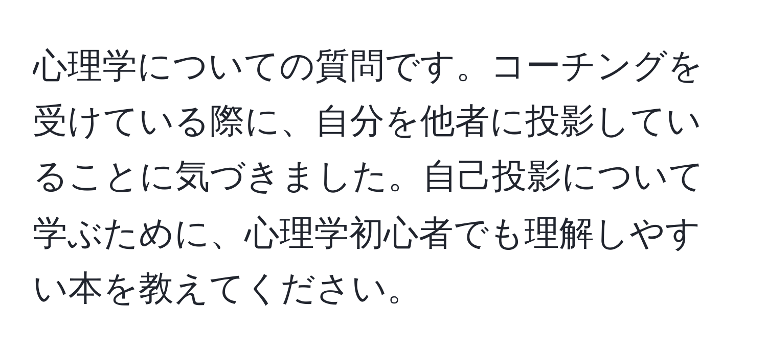 心理学についての質問です。コーチングを受けている際に、自分を他者に投影していることに気づきました。自己投影について学ぶために、心理学初心者でも理解しやすい本を教えてください。