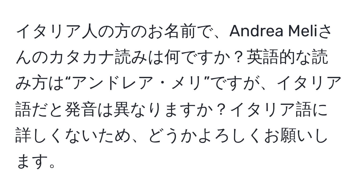 イタリア人の方のお名前で、Andrea Meliさんのカタカナ読みは何ですか？英語的な読み方は“アンドレア・メリ”ですが、イタリア語だと発音は異なりますか？イタリア語に詳しくないため、どうかよろしくお願いします。