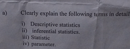 Clearly explain the following terms in detail 
i) Descriptive statistics 
ii) inferential statistics. 
iii) Statistic 
iv) parameter.