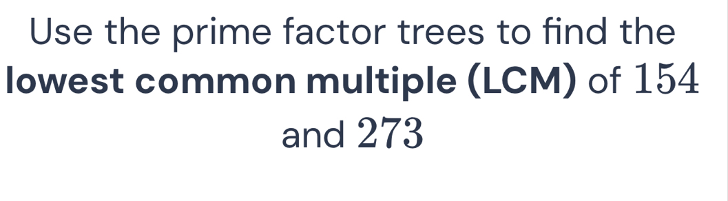 Use the prime factor trees to find the 
lowest common multiple (LCM) of 154
and 273