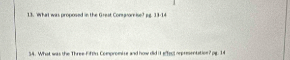 What was proposed in the Great Compromise? pg. 13-14 
14. What was the Three-Fifths Compromise and how did it effect representation? pg. 14