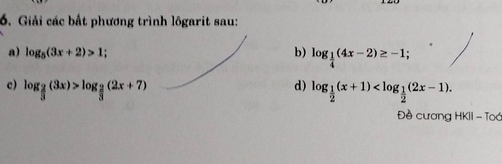 Giải các bất phương trình lôgarit sau: 
a) log _5(3x+2)>1; b) log _ 1/4 (4x-2)≥ -1; 
c) log _ 2/3 (3x)>log _ 2/3 (2x+7)
d) log _ 1/2 (x+1) . 
Đề cương HKII - Toá