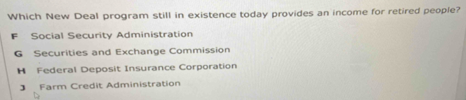 Which New Deal program still in existence today provides an income for retired people?
F Social Security Administration
G Securities and Exchange Commission
H Federal Deposit Insurance Corporation
J Farm Credit Administration