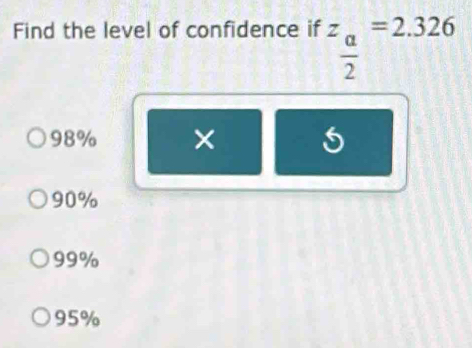 Find the level of confidence if z_ a/2 =2.326
98% ×
90%
99%
95%