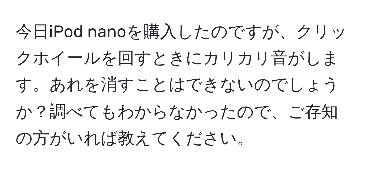 今日iPod nanoを購入したのですが、クリックホイールを回すときにカリカリ音がします。あれを消すことはできないのでしょうか？調べてもわからなかったので、ご存知の方がいれば教えてください。