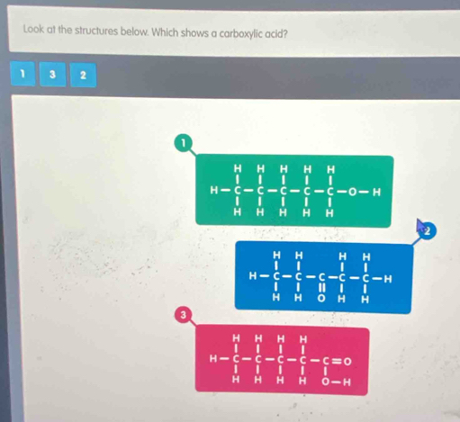 Look at the structures below. Which shows a carboxylic acid?
1 3 2
1
H H H H H
o
H H H H
2
H
H H H
H H H a