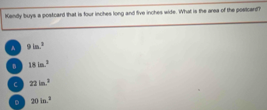 Kendy buys a postcard that is four inches long and five inches wide. What is the area of the postcard?
A 9in.^2
B 18in.^2
C 22in.^2
D 20in.^2