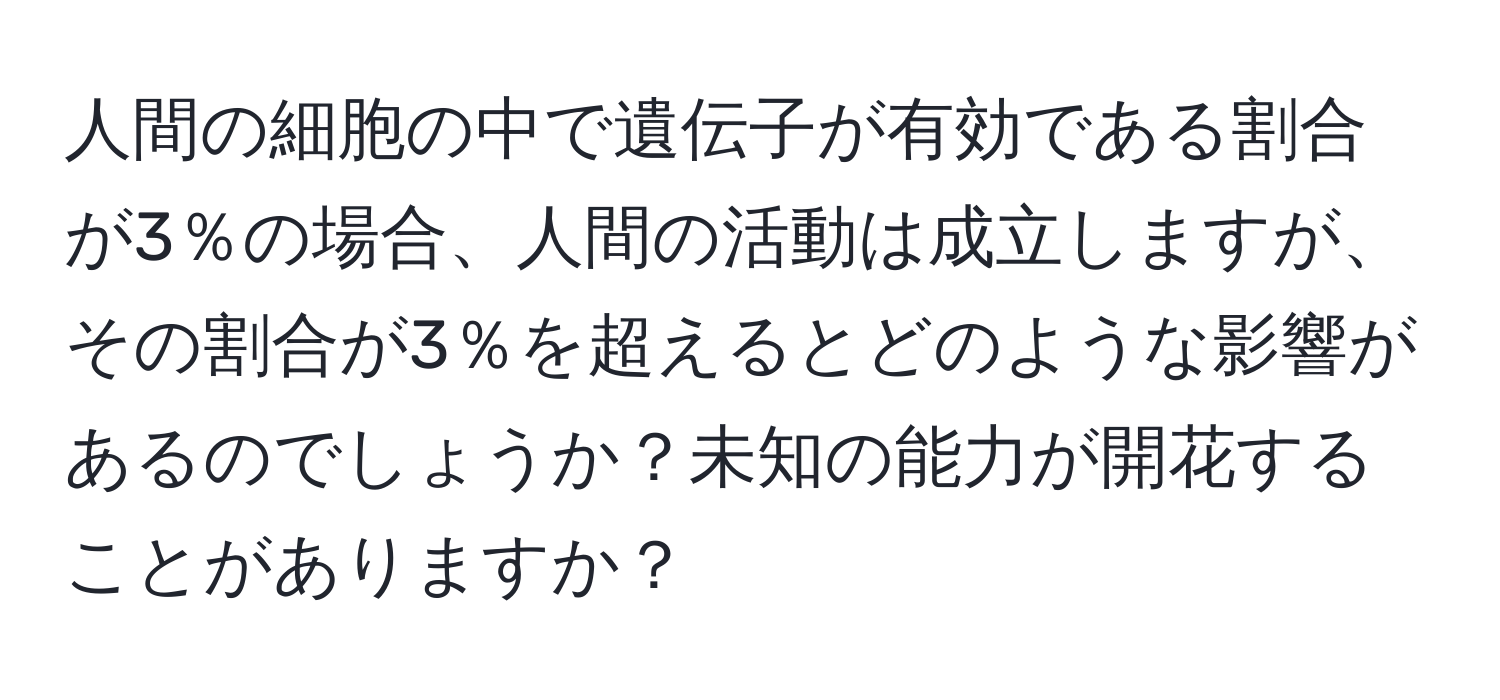 人間の細胞の中で遺伝子が有効である割合が3％の場合、人間の活動は成立しますが、その割合が3％を超えるとどのような影響があるのでしょうか？未知の能力が開花することがありますか？