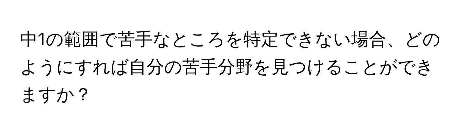 中1の範囲で苦手なところを特定できない場合、どのようにすれば自分の苦手分野を見つけることができますか？